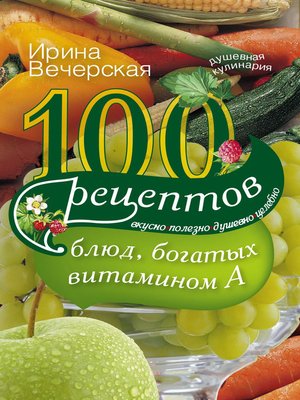cover image of 100 рецептов блюд, богатых витамином А. Вкусно, полезно, душевно, целебно